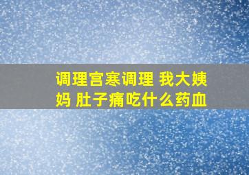 调理宫寒调理 我大姨妈 肚子痛吃什么药血